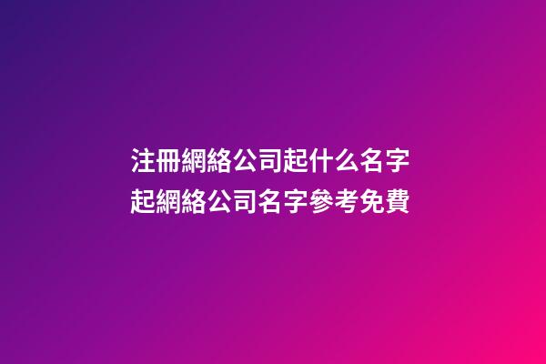 注冊網絡公司起什么名字 起網絡公司名字參考免費-第1張-公司起名-玄機派